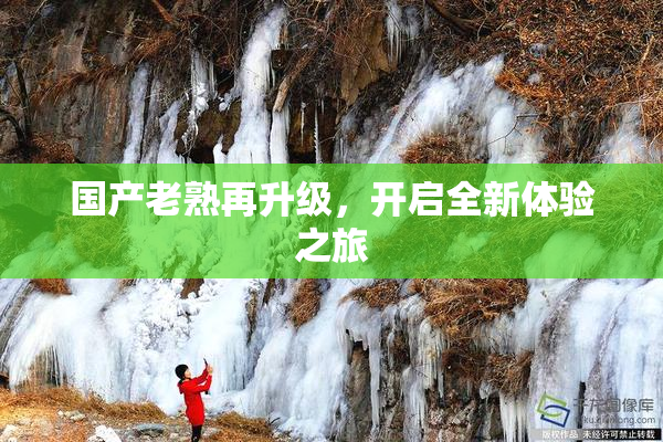 国产老熟再升级，开启全新体验之旅