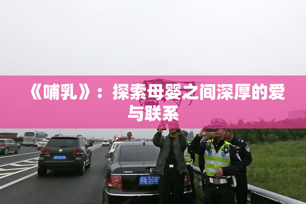 《哺乳》：探索母婴之间深厚的爱与联系
