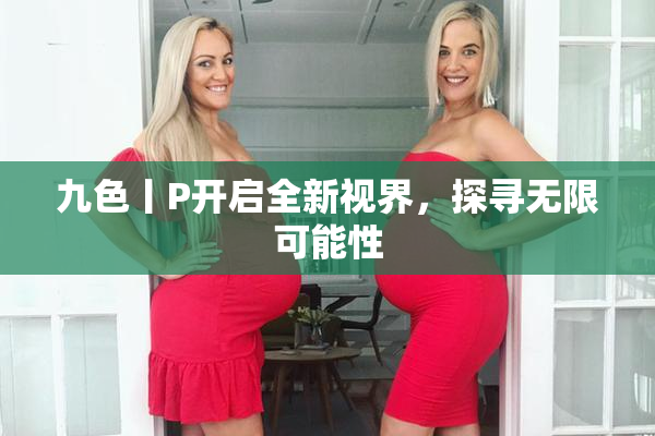 九色丨P开启全新视界，探寻无限可能性