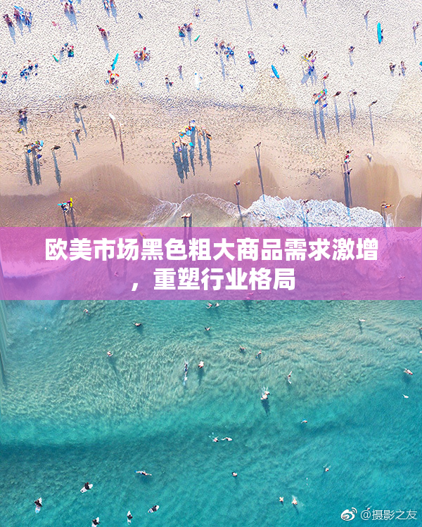 欧美市场黑色粗大商品需求激增，重塑行业格局
