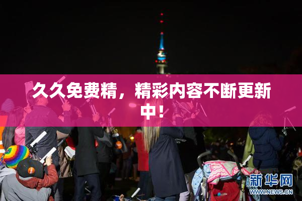 久久免费精，精彩内容不断更新中！