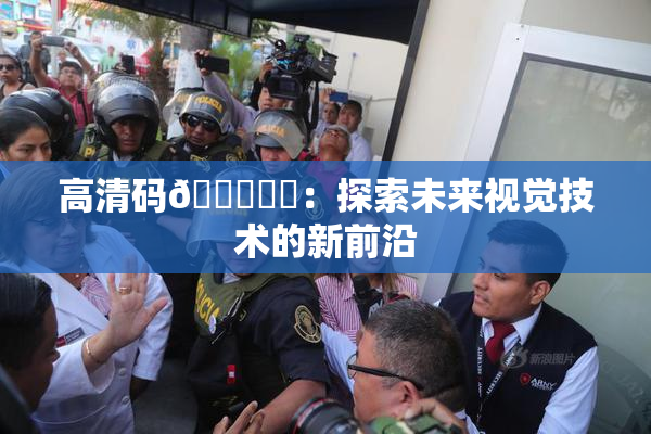 高清码🔞❌‌：探索未来视觉技术的新前沿