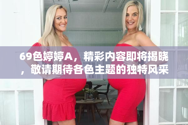 69色婷婷A，精彩内容即将揭晓，敬请期待各色主题的独特风采！