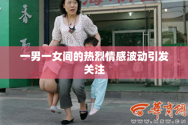 一男一女间的热烈情感波动引发关注