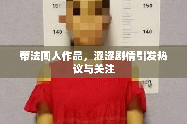 蒂法同人作品，涩涩剧情引发热议与关注