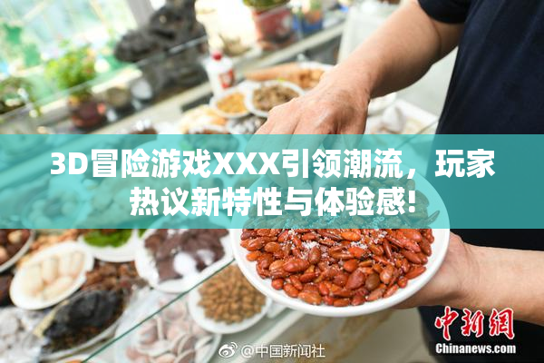 3D冒险游戏XXX引领潮流，玩家热议新特性与体验感!