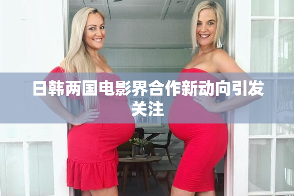 日韩两国电影界合作新动向引发关注