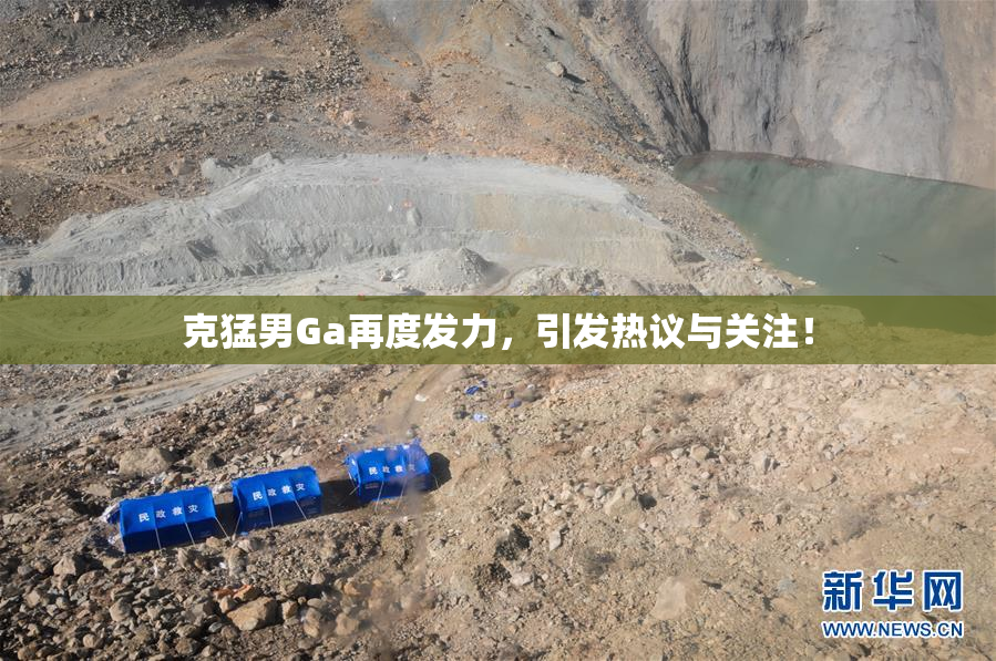 克猛男Ga再度发力，引发热议与关注！