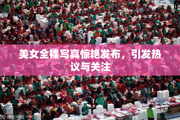 美女全裸写真惊艳发布，引发热议与关注