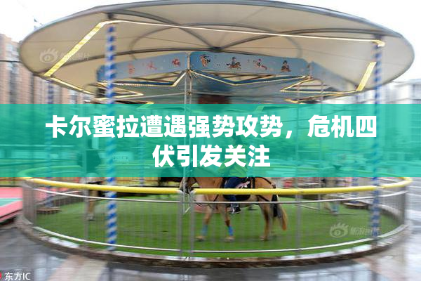 卡尔蜜拉遭遇强势攻势，危机四伏引发关注