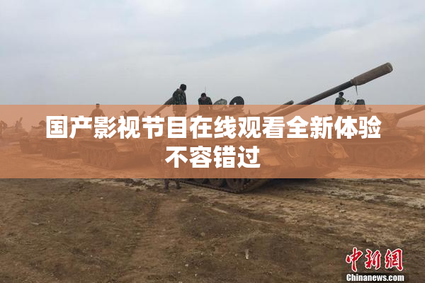国产影视节目在线观看全新体验不容错过