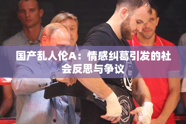 国产乱人伦A：情感纠葛引发的社会反思与争议