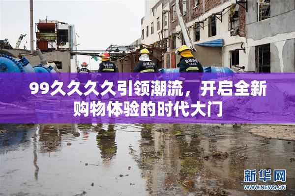 99久久久久引领潮流，开启全新购物体验的时代大门