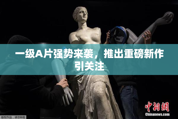 一级A片强势来袭，推出重磅新作引关注