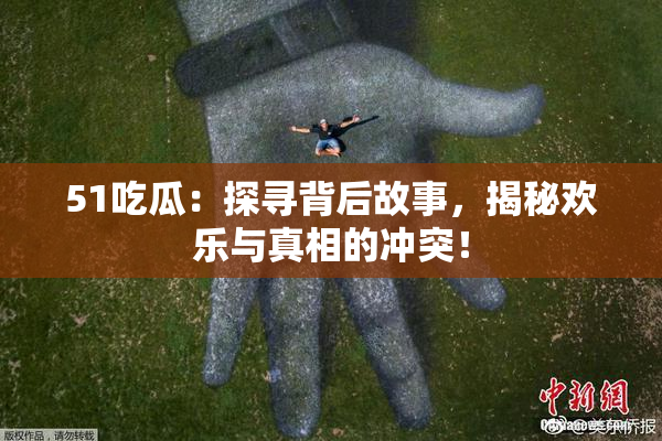 51吃瓜：探寻背后故事，揭秘欢乐与真相的冲突！