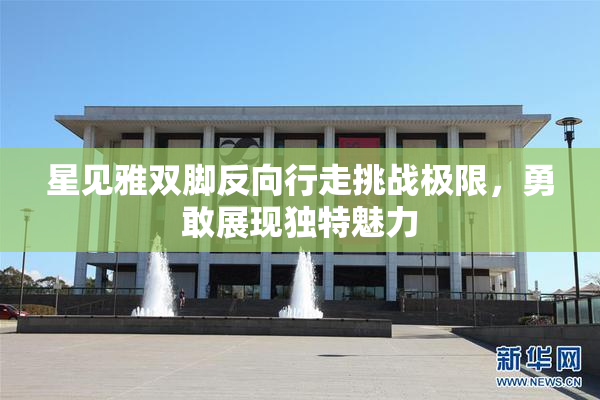 星见雅双脚反向行走挑战极限，勇敢展现独特魅力