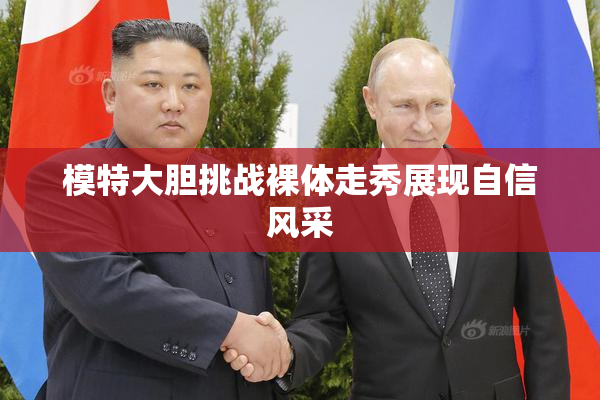 模特大胆挑战裸体走秀展现自信风采