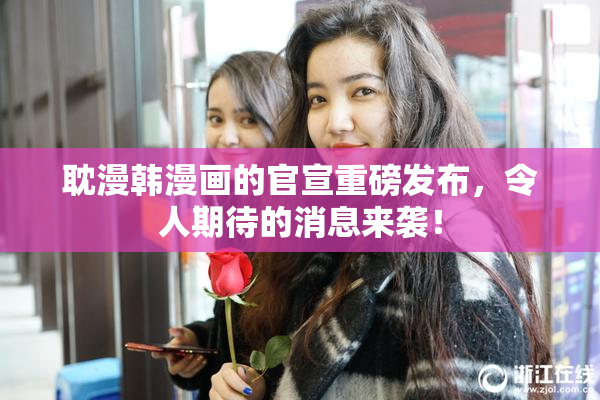 耽漫韩漫画的官宣重磅发布，令人期待的消息来袭！