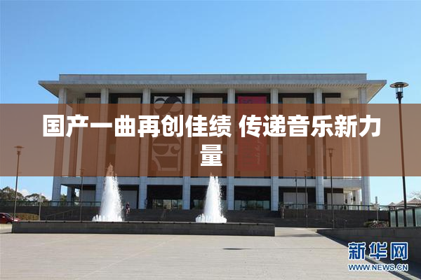 国产一曲再创佳绩 传递音乐新力量