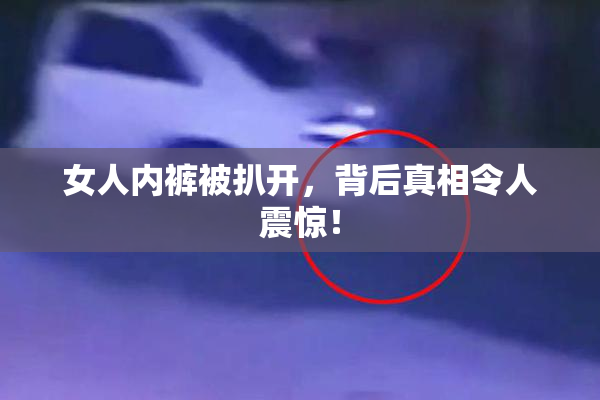 女人内裤被扒开，背后真相令人震惊！