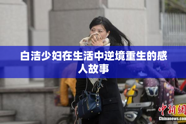 白洁少妇在生活中逆境重生的感人故事