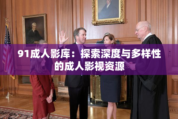91成人影库：探索深度与多样性的成人影视资源