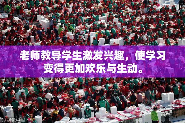 老师教导学生激发兴趣，使学习变得更加欢乐与生动。