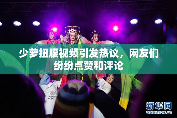 少萝扭腰视频引发热议，网友们纷纷点赞和评论