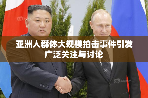 亚洲人群体大规模拍击事件引发广泛关注与讨论