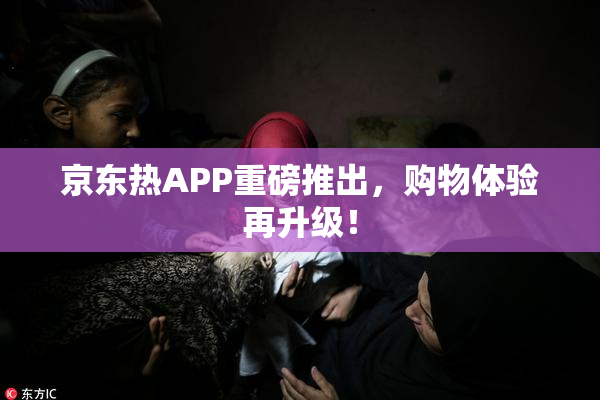 京东热APP重磅推出，购物体验再升级！