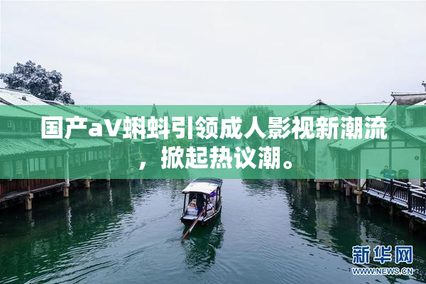 国产aV蝌蚪引领成人影视新潮流，掀起热议潮。