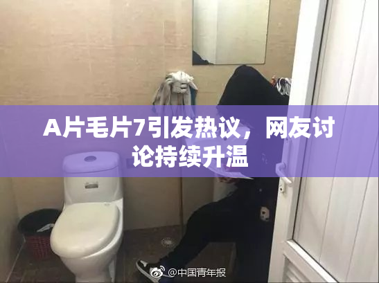 A片毛片7引发热议，网友讨论持续升温