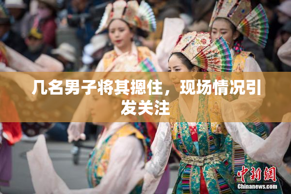 几名男子将其摁住，现场情况引发关注