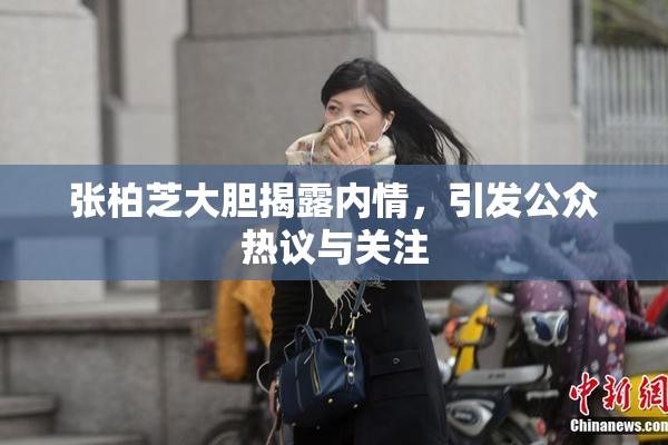张柏芝大胆揭露内情，引发公众热议与关注