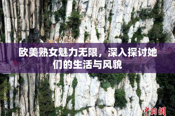 欧美熟女魅力无限，深入探讨她们的生活与风貌