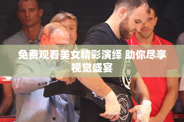 免费观看美女精彩演绎 助你尽享视觉盛宴