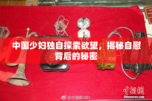 中国少妇独自探索欲望，揭秘自慰背后的秘密
