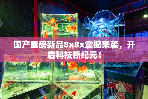 国产重磅新品8x8x震撼来袭，开启科技新纪元！