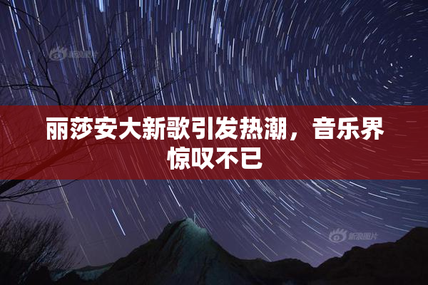 丽莎安大新歌引发热潮，音乐界惊叹不已