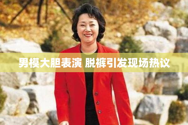 男模大胆表演 脱裤引发现场热议