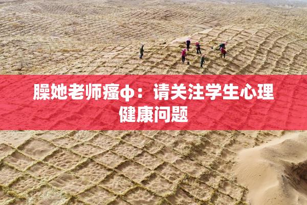 臊她老师瘙φ：请关注学生心理健康问题