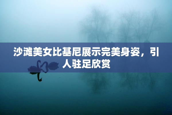 沙滩美女比基尼展示完美身姿，引人驻足欣赏