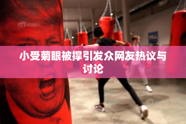 小受菊眼被撑引发众网友热议与讨论