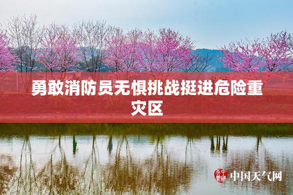 勇敢消防员无惧挑战挺进危险重灾区