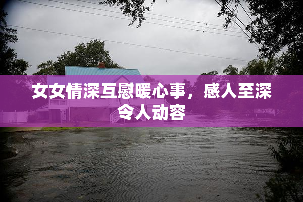 女女情深互慰暖心事，感人至深令人动容
