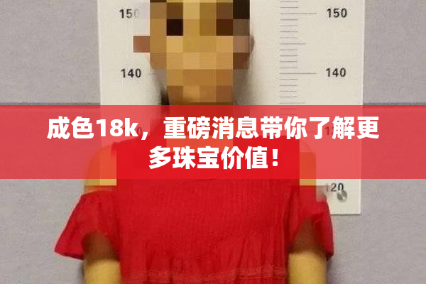 成色18k，重磅消息带你了解更多珠宝价值！