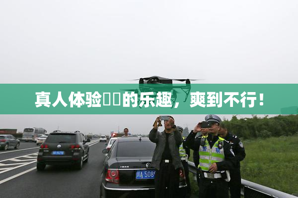 真人体验❌‌的乐趣，爽到不行！