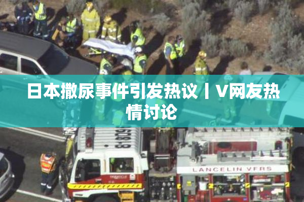 日本撒尿事件引发热议丨V网友热情讨论
