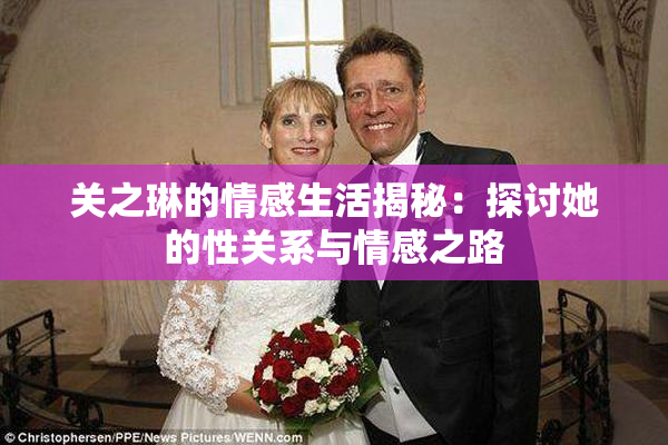 关之琳的情感生活揭秘：探讨她的性关系与情感之路
