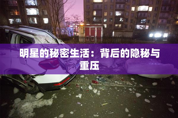 明星的秘密生活：背后的隐秘与重压